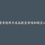茫崖市烧烤半成品批发市场和踩点心得