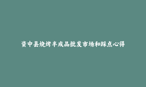 资中县烧烤半成品批发市场和踩点心得