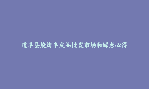 道孚县烧烤半成品批发市场和踩点心得