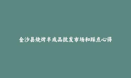 金沙县烧烤半成品批发市场和踩点心得