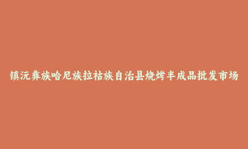 镇沅彝族哈尼族拉祜族自治县烧烤半成品批发市场和踩点心得