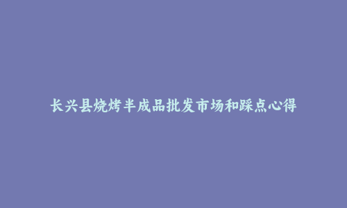 长兴县烧烤半成品批发市场和踩点心得