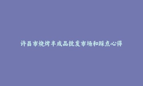 许昌市烧烤半成品批发市场和踩点心得