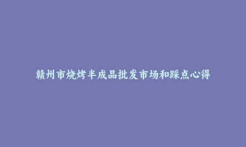 赣州市烧烤半成品批发市场和踩点心得