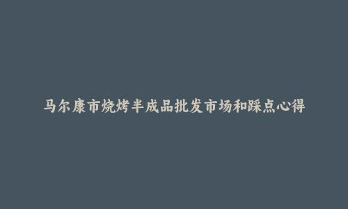 马尔康市烧烤半成品批发市场和踩点心得