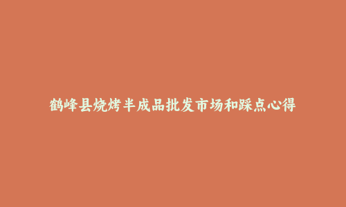 鹤峰县烧烤半成品批发市场和踩点心得