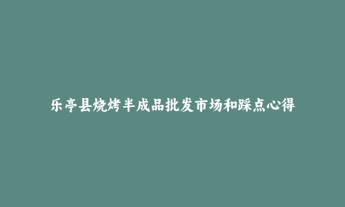 乐亭县烧烤半成品批发市场和踩点心得