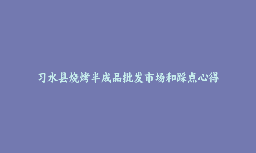 习水县烧烤半成品批发市场和踩点心得