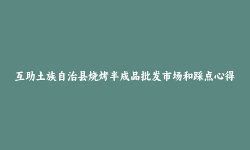 互助土族自治县烧烤半成品批发市场和踩点心得