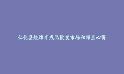 仁化县烧烤半成品批发市场和踩点心得