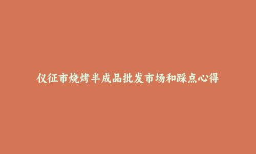 仪征市烧烤半成品批发市场和踩点心得