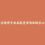 平凉烧烤半成品批发市场和踩点心得