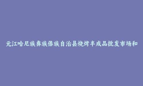 元江哈尼族彝族傣族自治县烧烤半成品批发市场和踩点心得