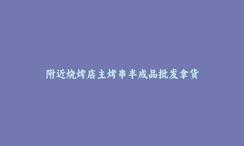 附近烧烤店主烤串半成品批发拿货