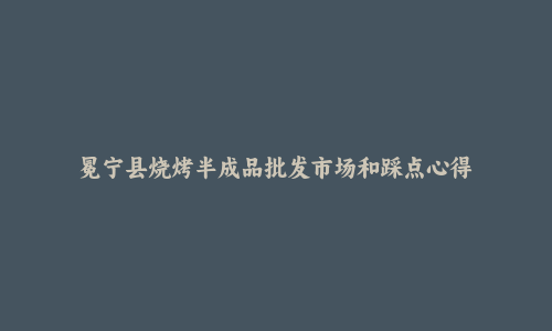 冕宁县烧烤半成品批发市场和踩点心得