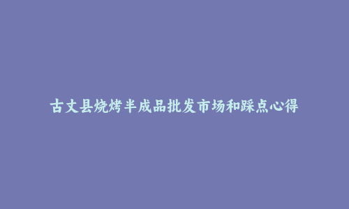 古丈县烧烤半成品批发市场和踩点心得