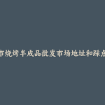 普洱市烧烤半成品批发市场地址和踩点心得