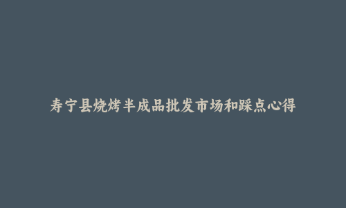 寿宁县烧烤半成品批发市场和踩点心得