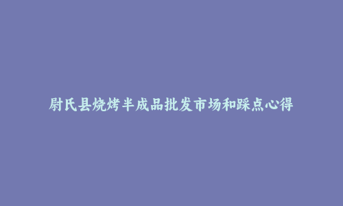 尉氏县烧烤半成品批发市场和踩点心得