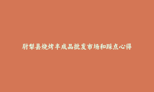 尉犁县烧烤半成品批发市场和踩点心得