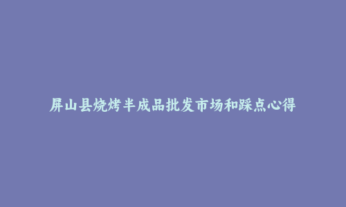 屏山县烧烤半成品批发市场和踩点心得