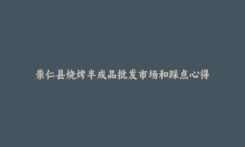 崇仁县烧烤半成品批发市场和踩点心得