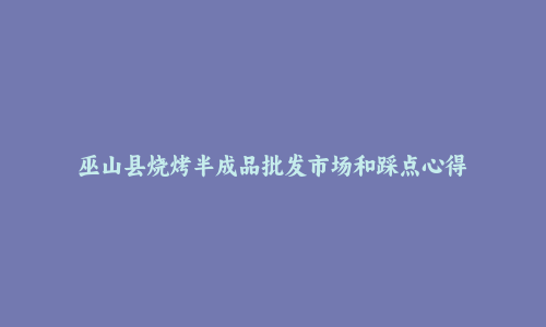 巫山县烧烤半成品批发市场和踩点心得