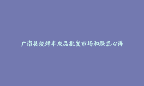 广南县烧烤半成品批发市场和踩点心得