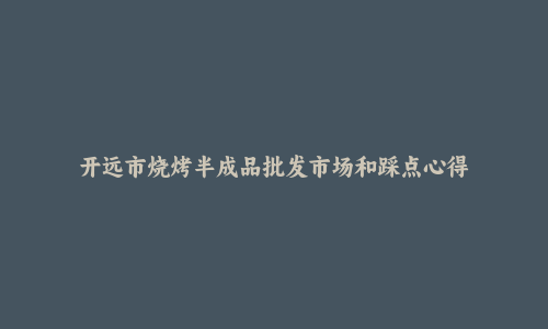 开远市烧烤半成品批发市场和踩点心得