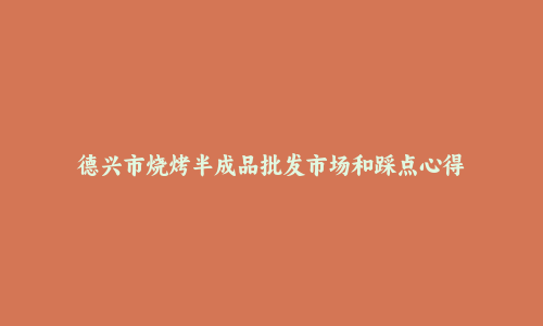 德兴市烧烤半成品批发市场和踩点心得