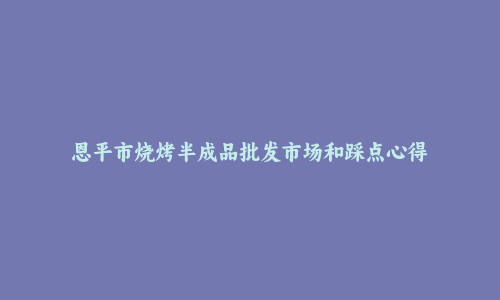 恩平市烧烤半成品批发市场和踩点心得