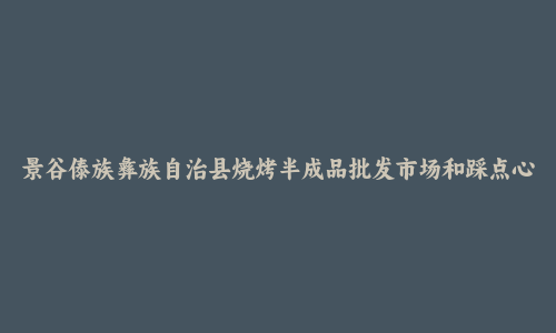 景谷傣族彝族自治县烧烤半成品批发市场和踩点心得