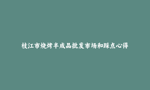 枝江市烧烤半成品批发市场和踩点心得