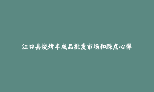 江口县烧烤半成品批发市场和踩点心得