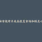 江油市烧烤半成品批发市场和踩点心得