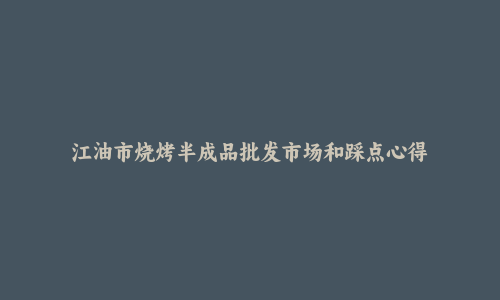 江油市烧烤半成品批发市场和踩点心得