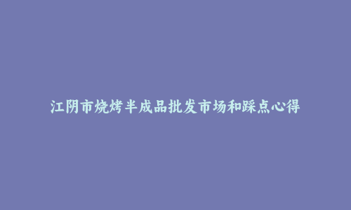 江阴市烧烤半成品批发市场和踩点心得