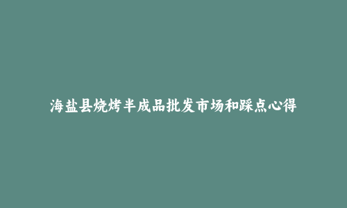 海盐县烧烤半成品批发市场和踩点心得