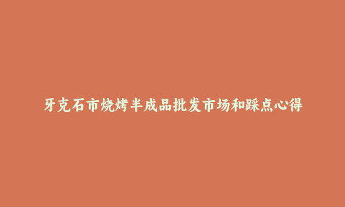 牙克石市烧烤半成品批发市场和踩点心得