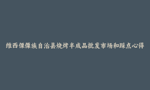 维西傈僳族自治县烧烤半成品批发市场和踩点心得