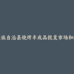 罗城仫佬族自治县烧烤半成品批发市场和踩点心得
