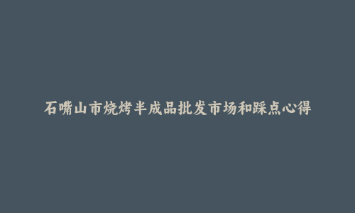 石嘴山市烧烤半成品批发市场和踩点心得