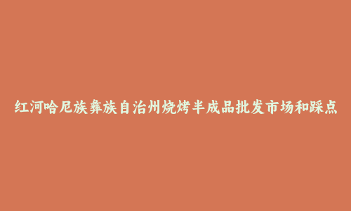 红河哈尼族彝族自治州烧烤半成品批发市场和踩点心得