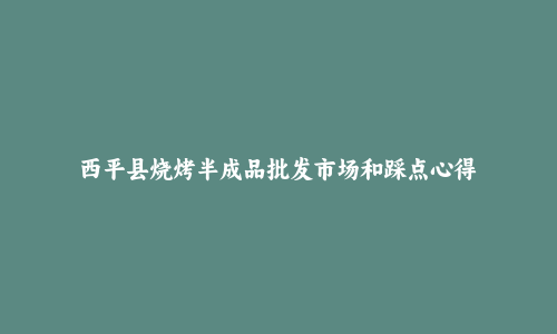 西平县烧烤半成品批发市场和踩点心得