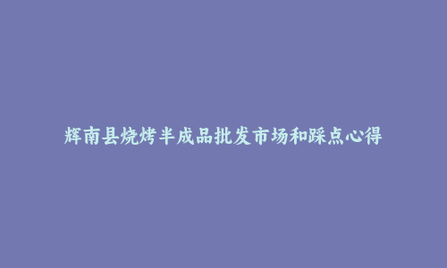 辉南县烧烤半成品批发市场和踩点心得