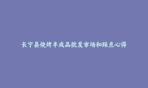 长宁县烧烤半成品批发市场和踩点心得