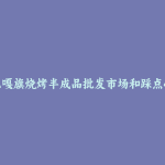 阿巴嘎旗烧烤半成品批发市场和踩点心得