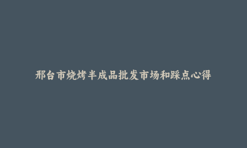 邢台市烧烤半成品批发市场和踩点心得