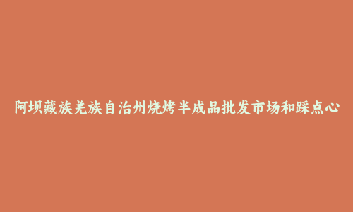 阿坝藏族羌族自治州烧烤半成品批发市场和踩点心得