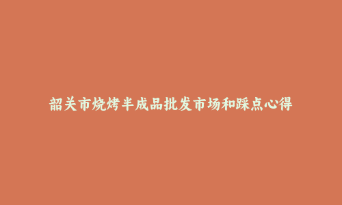 韶关市烧烤半成品批发市场和踩点心得